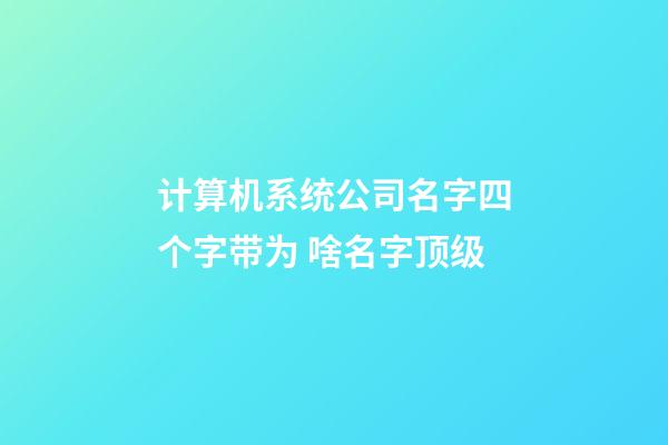 计算机系统公司名字四个字带为 啥名字顶级-第1张-公司起名-玄机派